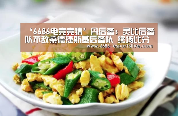 ‘6686电竞竞猜’丹后备: 灵比后备队不敌桑德捷斯基后备队 终场比分3:4(图1) 6686登录入口